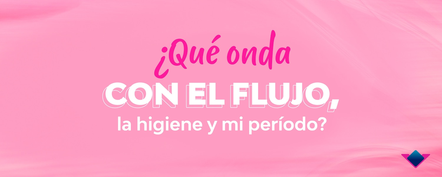¿Qué onda con el flujo, la higiene y mi período menstrual? ¡Hagamos un recap!