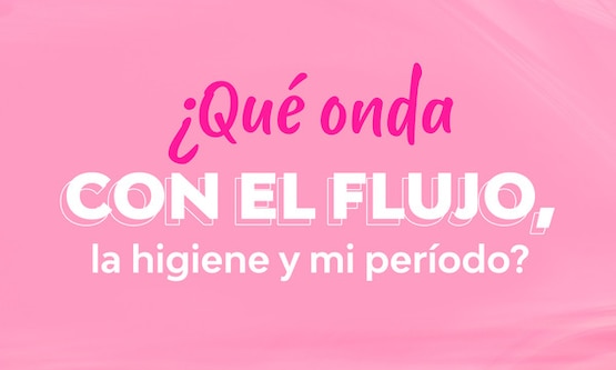 ¿Qué onda con el flujo, la higiene y mi período menstrual? ¡Hagamos un recap!